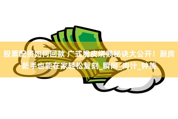 股票配资如何回款 广式脆皮烧鹅秘诀大公开！厨房新手也能在家轻松复刻_瞬间_肉汁_钟能