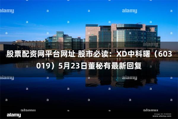 股票配资网平台网址 股市必读：XD中科曙（603019）5月23日董秘有最新回复