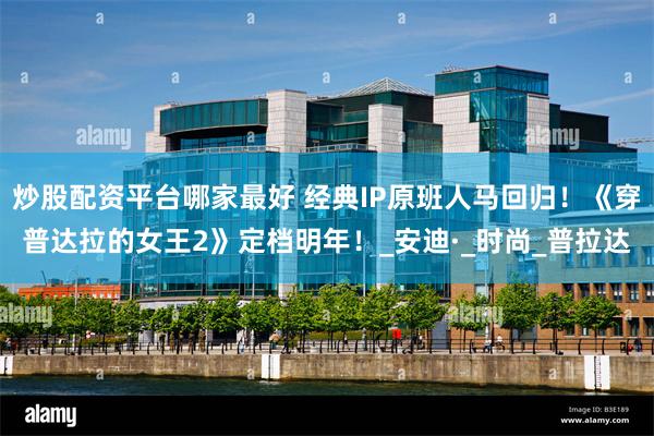 炒股配资平台哪家最好 经典IP原班人马回归！《穿普达拉的女王2》定档明年！_安迪·_时尚_普拉达