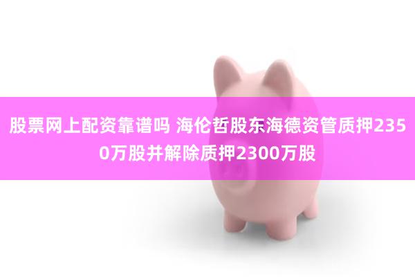 股票网上配资靠谱吗 海伦哲股东海德资管质押2350万股并解除质押2300万股
