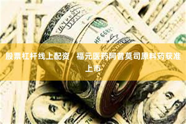 股票杠杆线上配资   福元医药阿昔莫司原料药获准上市
