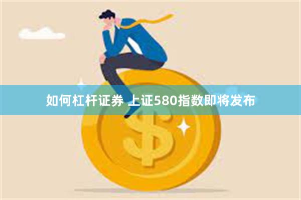 如何杠杆证券 上证580指数即将发布