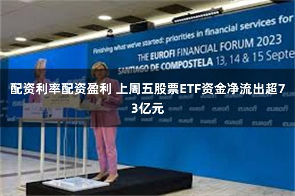 配资利率配资盈利 上周五股票ETF资金净流出超73亿元
