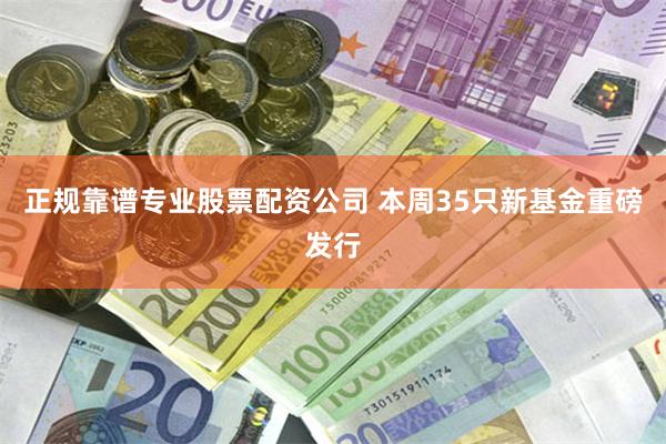 正规靠谱专业股票配资公司 本周35只新基金重磅发行