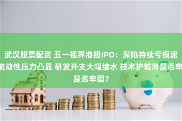 武汉股票配资 五一视界港股IPO：深陷持续亏损泥潭 流动性压力凸显 研发开支大幅缩水 技术护城河是否牢固？