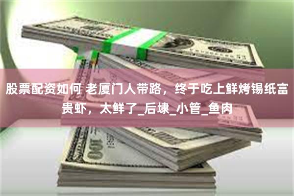 股票配资如何 老厦门人带路，终于吃上鲜烤锡纸富贵虾，太鲜了_后埭_小管_鱼肉