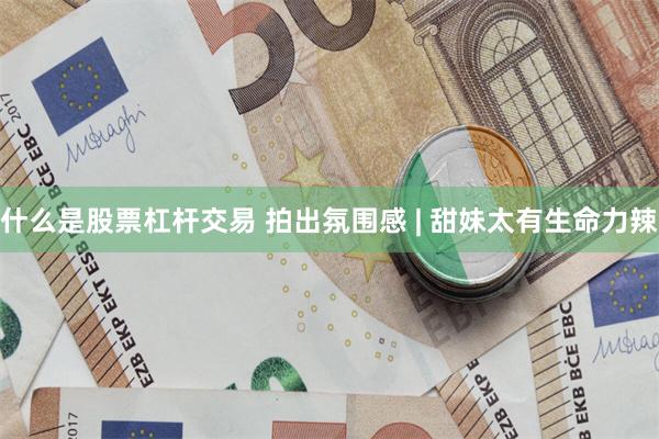 什么是股票杠杆交易 拍出氛围感 | 甜妹太有生命力辣