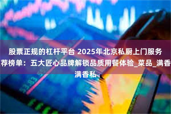 股票正规的杠杆平台 2025年北京私厨上门服务推荐榜单：五大匠心品牌解锁品质用餐体验_菜品_满香私