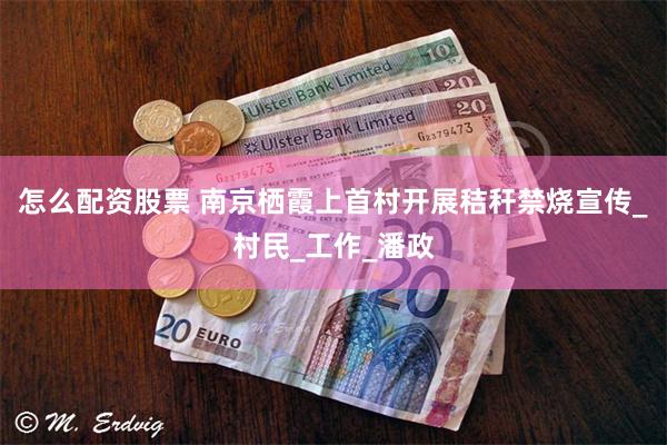 怎么配资股票 南京栖霞上首村开展秸秆禁烧宣传_村民_工作_潘政