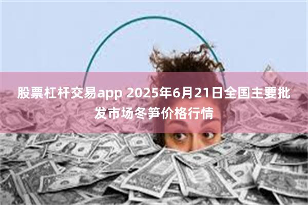 股票杠杆交易app 2025年6月21日全国主要批发市场冬笋价格行情