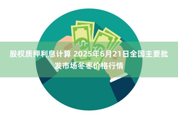 股权质押利息计算 2025年6月21日全国主要批发市场冬枣价格行情