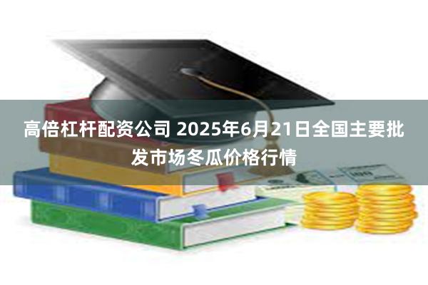 高倍杠杆配资公司 2025年6月21日全国主要批发市场冬瓜价格行情