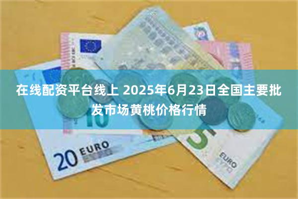 在线配资平台线上 2025年6月23日全国主要批发市场黄桃价格行情