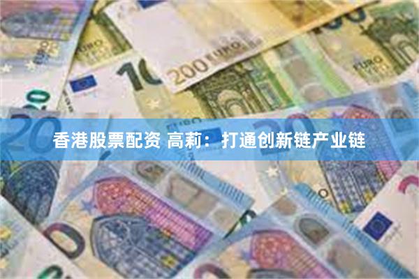 香港股票配资 高莉：打通创新链产业链