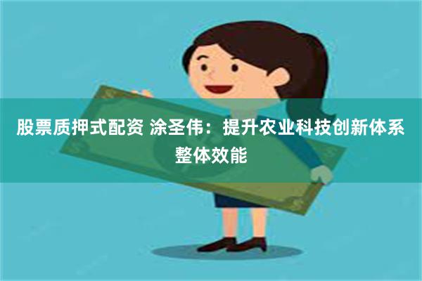 股票质押式配资 涂圣伟：提升农业科技创新体系整体效能