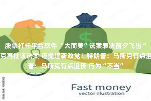 股票杠杆平台软件 “大而美”法案表决前夕飞出“黑天鹅”！马斯克再批该法案 还提建新政党！特朗普：马斯克有点沮丧 行为“不当”