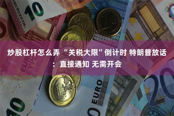 炒股杠杆怎么弄 “关税大限”倒计时 特朗普放话：直接通知 无需开会