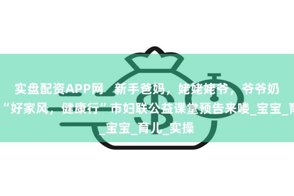 实盘配资APP网   新手爸妈，姥姥姥爷，爷爷奶奶注意啦“好家风，健康行”市妇联公益课堂预告来喽_宝宝_育儿_实操