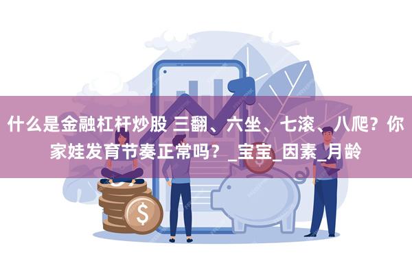 什么是金融杠杆炒股 三翻、六坐、七滚、八爬？你家娃发育节奏正常吗？_宝宝_因素_月龄