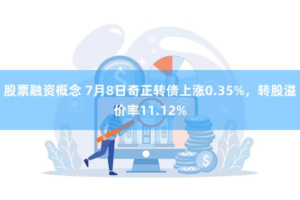 股票融资概念 7月8日奇正转债上涨0.35%，转股溢价率11.12%