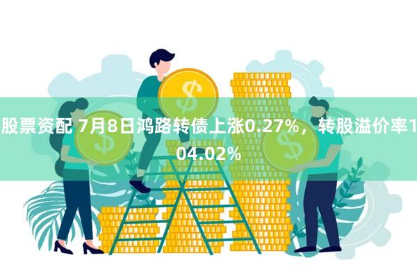 股票资配 7月8日鸿路转债上涨0.27%，转股溢价率104.02%