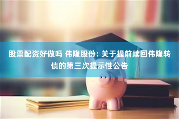 股票配资好做吗 伟隆股份: 关于提前赎回伟隆转债的第三次提示性公告