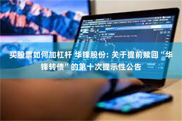 买股票如何加杠杆 华锋股份: 关于提前赎回“华锋转债”的第十次提示性公告