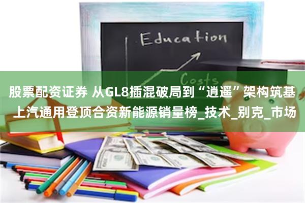 股票配资证券 从GL8插混破局到“逍遥”架构筑基 上汽通用登顶合资新能源销量榜_技术_别克_市场