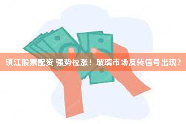 镇江股票配资 强势拉涨！玻璃市场反转信号出现？