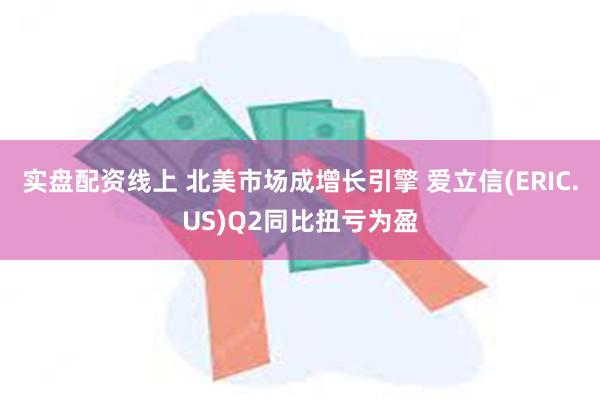 实盘配资线上 北美市场成增长引擎 爱立信(ERIC.US)Q2同比扭亏为盈