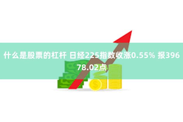 什么是股票的杠杆 日经225指数收涨0.55% 报39678.02点