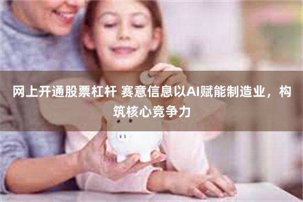 网上开通股票杠杆 赛意信息以AI赋能制造业，构筑核心竞争力