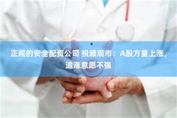 正规的安全配资公司 投顾观市：A股方量上涨，追涨意愿不强