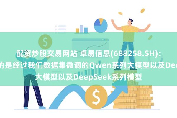 配资炒股交易网站 卓易信息(688258.SH)：在国内使用对接的是经过我们数据集微调的Qwen系列大模型以及DeepSeek系列模型