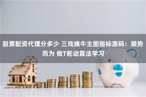 股票配资代理分多少 三线擒牛主图指标源码：顺势而为 做T轮动算法学习