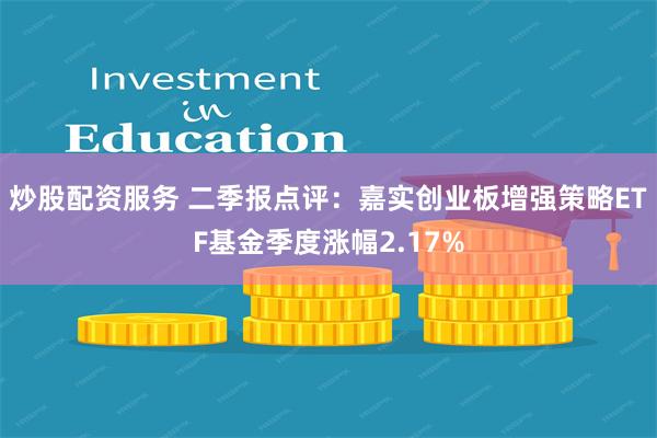 炒股配资服务 二季报点评：嘉实创业板增强策略ETF基金季度涨幅2.17%