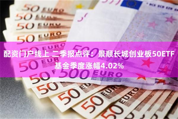 配资门户线上 二季报点评：景顺长城创业板50ETF基金季度涨幅4.02%