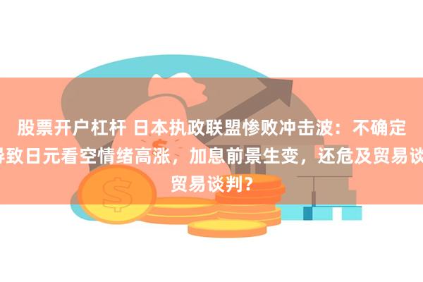 股票开户杠杆 日本执政联盟惨败冲击波：不确定性导致日元看空情绪高涨，加息前景生变，还危及贸易谈判？