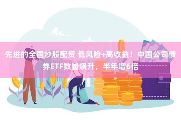先进的全国炒股配资 低风险+高收益！中国公司债券ETF数量飙升，半年增6倍