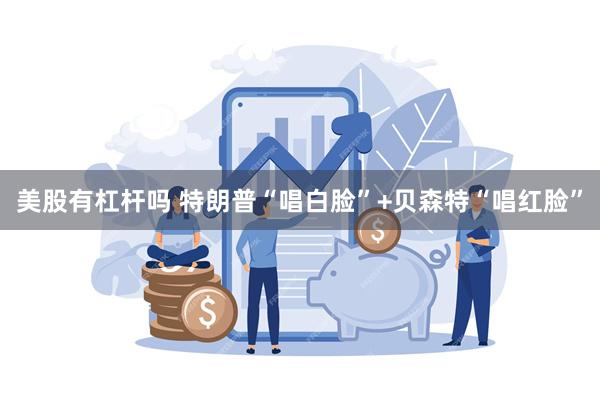 美股有杠杆吗 特朗普“唱白脸”+贝森特“唱红脸”