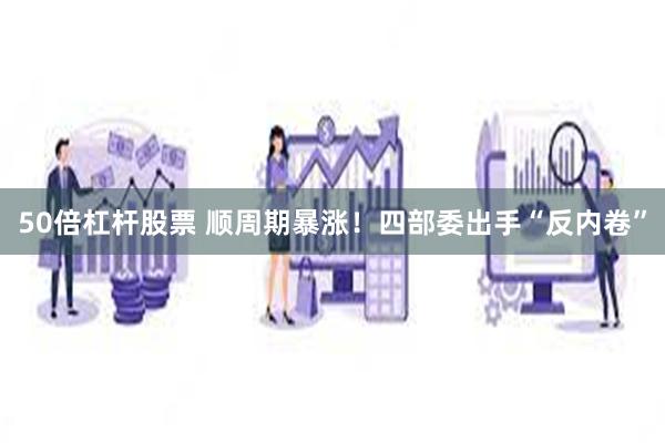 50倍杠杆股票 顺周期暴涨！四部委出手“反内卷”