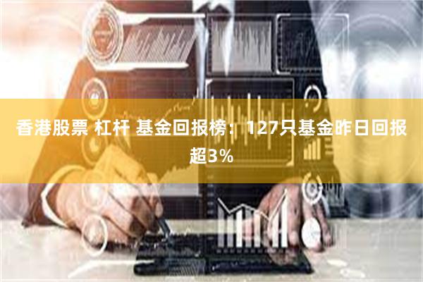 香港股票 杠杆 基金回报榜：127只基金昨日回报超3%