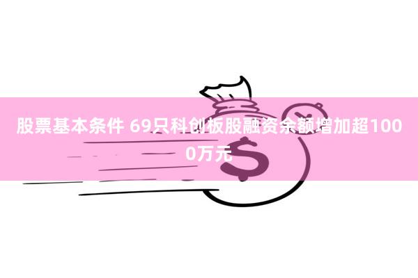 股票基本条件 69只科创板股融资余额增加超1000万元