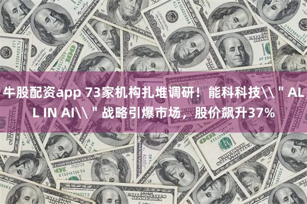 牛股配资app 73家机构扎堆调研！能科科技\＂ALL IN AI\＂战略引爆市场，股价飙升37%