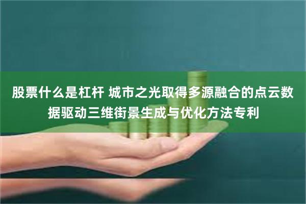 股票什么是杠杆 城市之光取得多源融合的点云数据驱动三维街景生成与优化方法专利