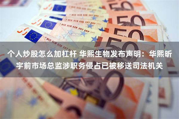 个人炒股怎么加杠杆 华熙生物发布声明：华熙昕宇前市场总监涉职务侵占已被移送司法机关