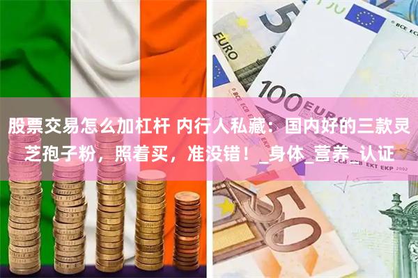 股票交易怎么加杠杆 内行人私藏：国内好的三款灵芝孢子粉，照着买，准没错！_身体_营养_认证