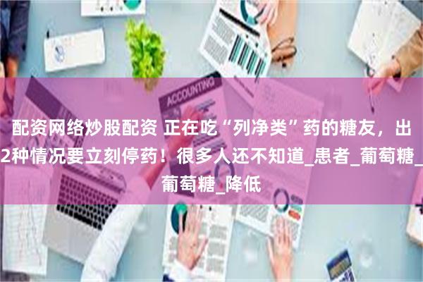 配资网络炒股配资 正在吃“列净类”药的糖友，出现这2种情况要立刻停药！很多人还不知道_患者_葡萄糖_降低