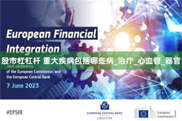 股市杠杠杆 重大疾病包括哪些病_治疗_心血管_器官