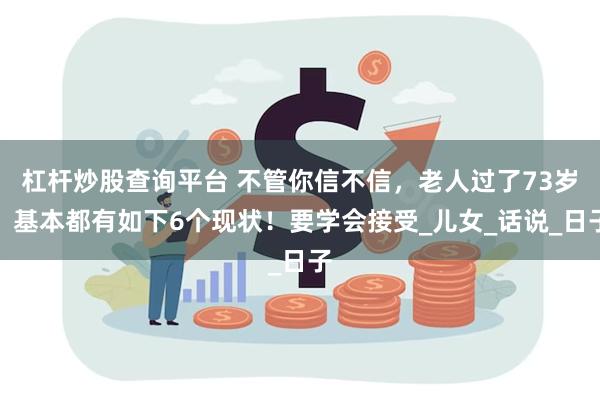 杠杆炒股查询平台 不管你信不信，老人过了73岁，基本都有如下6个现状！要学会接受_儿女_话说_日子
